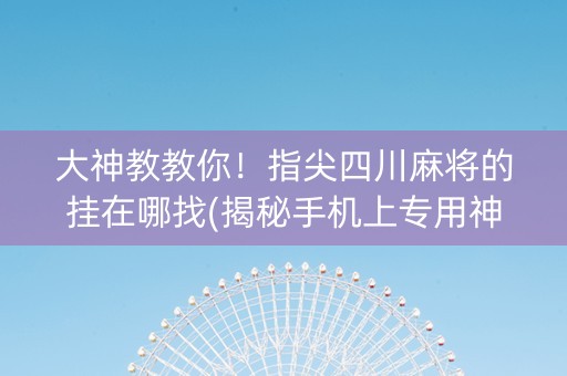 大神教教你！指尖四川麻将的挂在哪找(揭秘手机上专用神器下载)