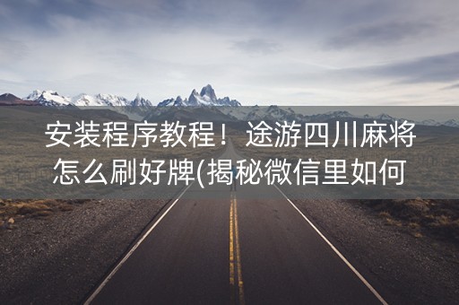 安装程序教程！途游四川麻将怎么刷好牌(揭秘微信里如何让牌变好)
