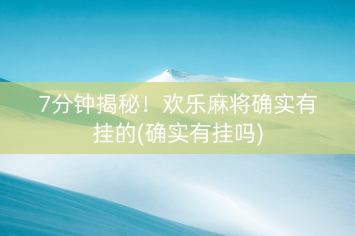7分钟揭秘！欢乐麻将确实有挂的(确实有挂吗)