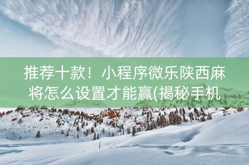 推荐十款！小程序微乐陕西麻将怎么设置才能赢(揭秘手机上输赢规律)