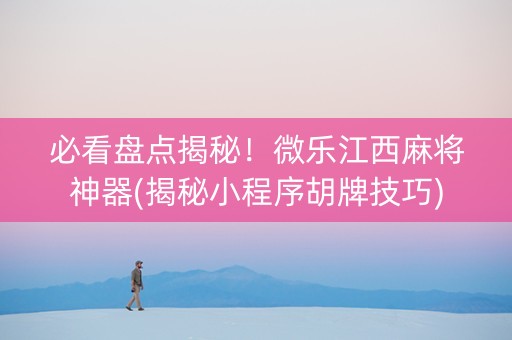 必看盘点揭秘！微乐江西麻将神器(揭秘小程序胡牌技巧)