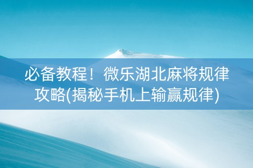 必备教程！微乐湖北麻将规律攻略(揭秘手机上输赢规律)