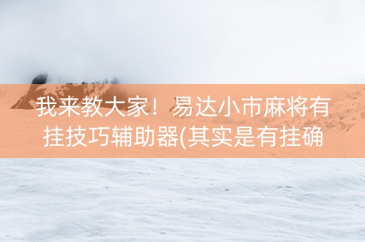 我来教大家！易达小市麻将有挂技巧辅助器(其实是有挂确实有挂)
