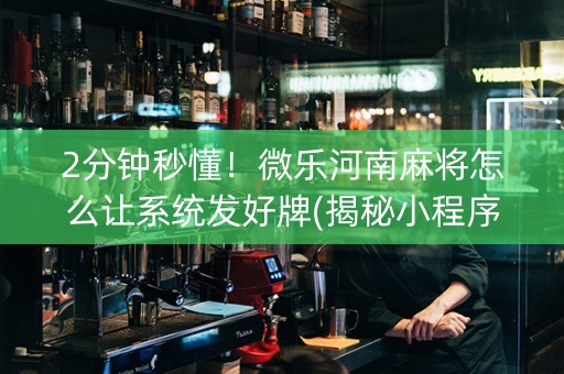 2分钟秒懂！微乐河南麻将怎么让系统发好牌(揭秘小程序胜率到哪调)
