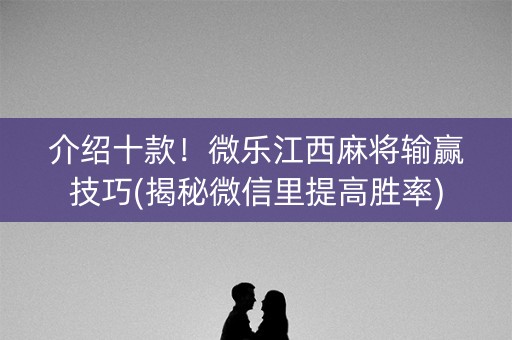 介绍十款！微乐江西麻将输赢技巧(揭秘微信里提高胜率)