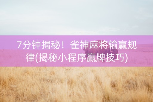 7分钟揭秘！雀神麻将输赢规律(揭秘小程序赢牌技巧)