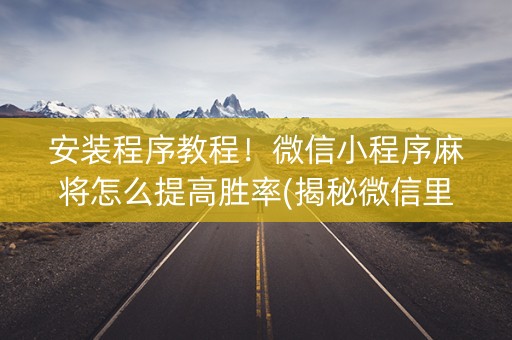 安装程序教程！微信小程序麻将怎么提高胜率(揭秘微信里插件免费)