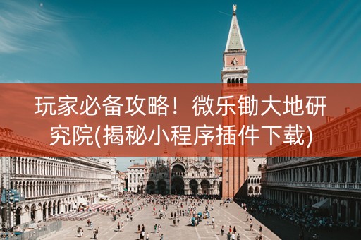 玩家必备攻略！微乐锄大地研究院(揭秘小程序插件下载)