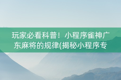 玩家必看科普！小程序雀神广东麻将的规律(揭秘小程序专用神器下载)