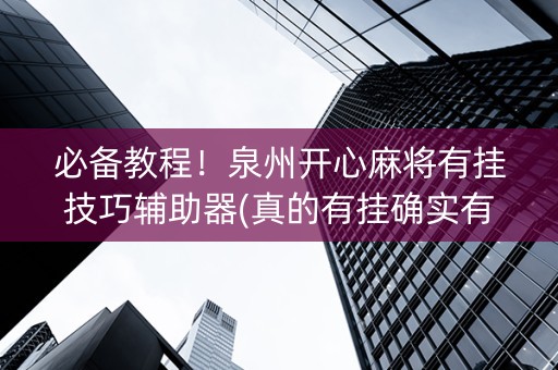 必备教程！泉州开心麻将有挂技巧辅助器(真的有挂确实有挂)