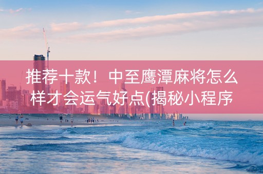 推荐十款！中至鹰潭麻将怎么样才会运气好点(揭秘小程序胡牌技巧)