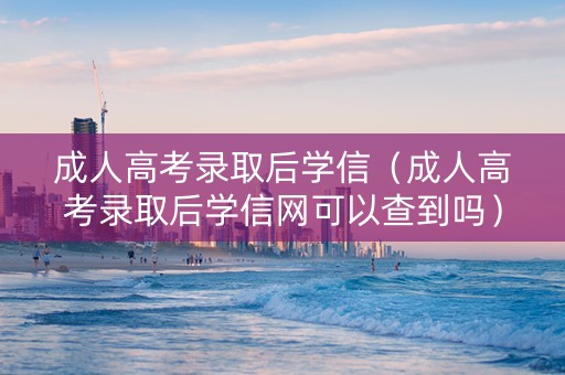 成人高考录取后学信（成人高考录取后学信网可以查到吗）