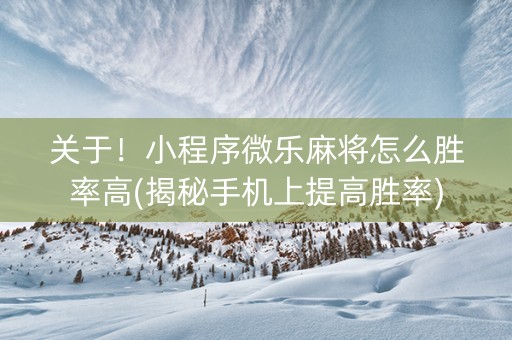 关于！小程序微乐麻将怎么胜率高(揭秘手机上提高胜率)