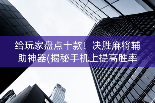 给玩家盘点十款！决胜麻将辅助神器(揭秘手机上提高胜率)