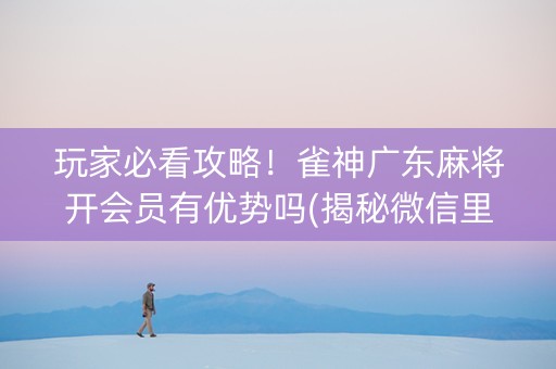 玩家必看攻略！雀神广东麻将开会员有优势吗(揭秘微信里自建房怎么赢)