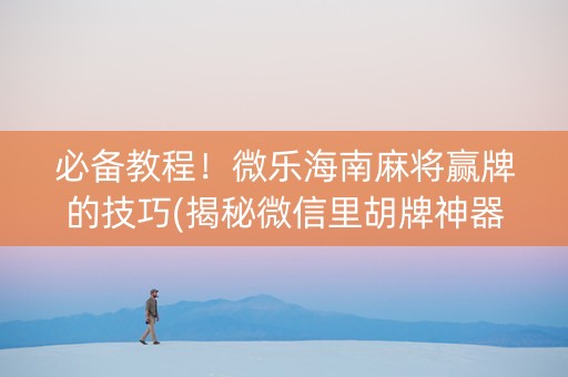 必备教程！微乐海南麻将赢牌的技巧(揭秘微信里胡牌神器)