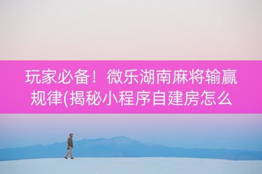 玩家必备！微乐湖南麻将输赢规律(揭秘小程序自建房怎么赢)