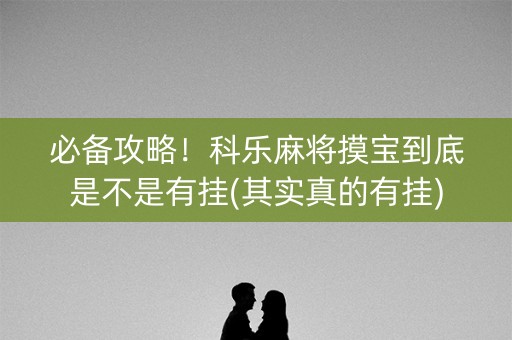 必备攻略！科乐麻将摸宝到底是不是有挂(其实真的有挂)