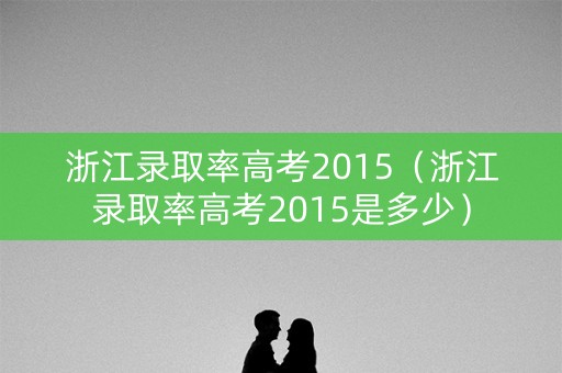 浙江录取率高考2015（浙江录取率高考2015是多少）