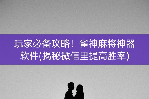 玩家必备攻略！雀神麻将神器软件(揭秘微信里提高胜率)