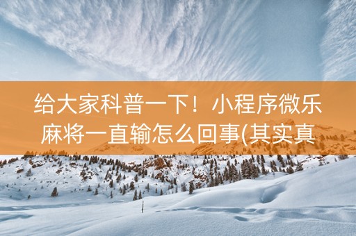 给大家科普一下！小程序微乐麻将一直输怎么回事(其实真的有挂)