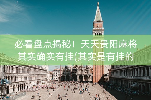 必看盘点揭秘！天天贵阳麻将其实确实有挂(其实是有挂的)