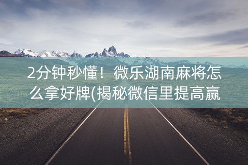 2分钟秒懂！微乐湖南麻将怎么拿好牌(揭秘微信里提高赢的概率)