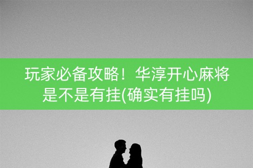 玩家必备攻略！华淳开心麻将是不是有挂(确实有挂吗)