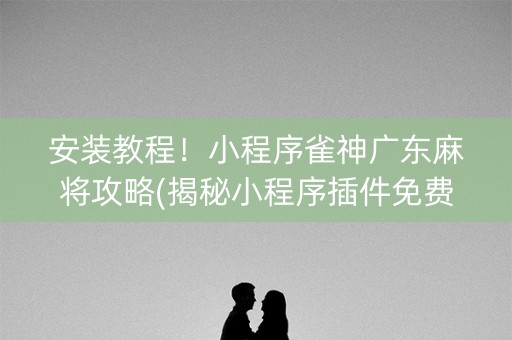 安装教程！小程序雀神广东麻将攻略(揭秘小程序插件免费)
