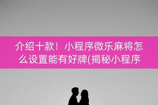 介绍十款！小程序微乐麻将怎么设置能有好牌(揭秘小程序系统发好牌)