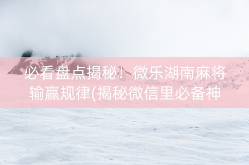 必看盘点揭秘！微乐湖南麻将输赢规律(揭秘微信里必备神器)