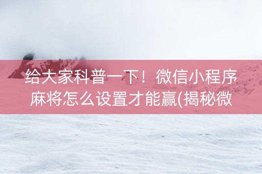 给大家科普一下！微信小程序麻将怎么设置才能赢(揭秘微信里系统发好牌)