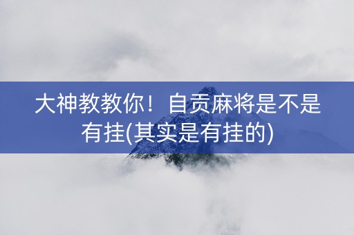 大神教教你！自贡麻将是不是有挂(其实是有挂的)