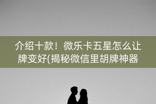介绍十款！微乐卡五星怎么让牌变好(揭秘微信里胡牌神器)