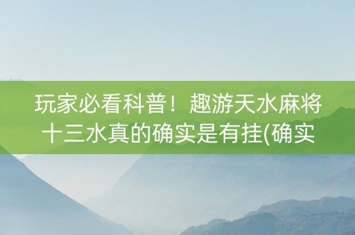 玩家必看科普！趣游天水麻将十三水真的确实是有挂(确实真有挂)