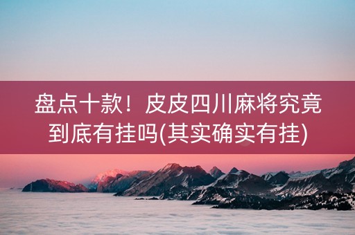 盘点十款！皮皮四川麻将究竟到底有挂吗(其实确实有挂)