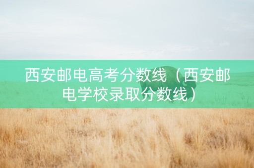 西安邮电高考分数线（西安邮电学校录取分数线）