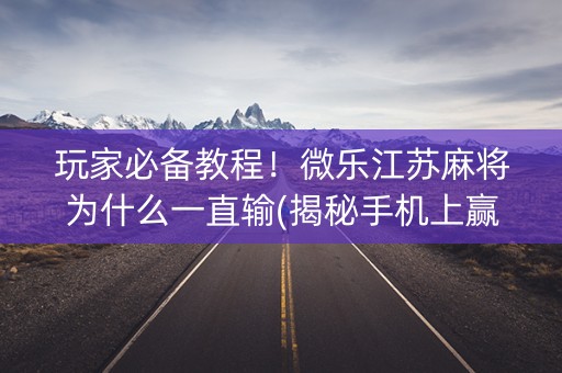 玩家必备教程！微乐江苏麻将为什么一直输(揭秘手机上赢牌的技巧)