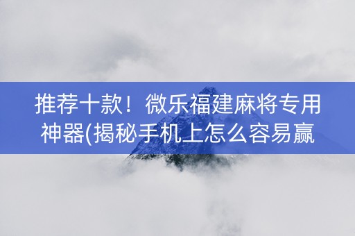 推荐十款！微乐福建麻将专用神器(揭秘手机上怎么容易赢)