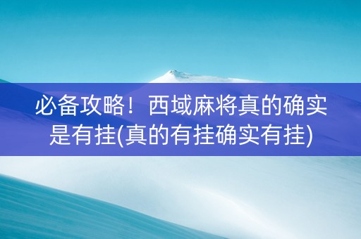 必备攻略！西域麻将真的确实是有挂(真的有挂确实有挂)