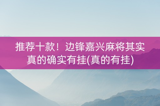 推荐十款！边锋嘉兴麻将其实真的确实有挂(真的有挂)
