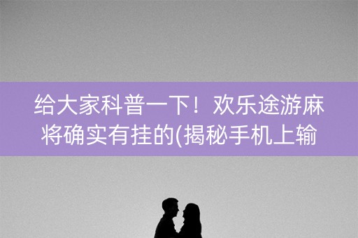 给大家科普一下！欢乐途游麻将确实有挂的(揭秘手机上输赢规律)