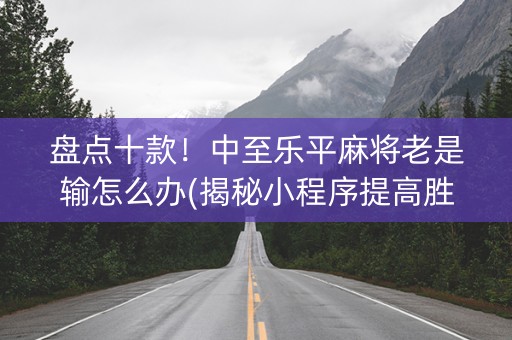 盘点十款！中至乐平麻将老是输怎么办(揭秘小程序提高胜率)
