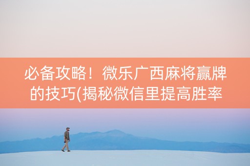 必备攻略！微乐广西麻将赢牌的技巧(揭秘微信里提高胜率)