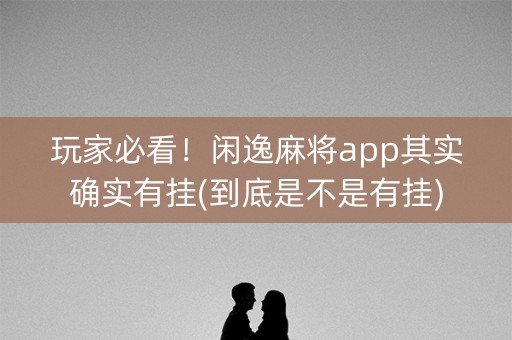 玩家必看！闲逸麻将app其实确实有挂(到底是不是有挂)
