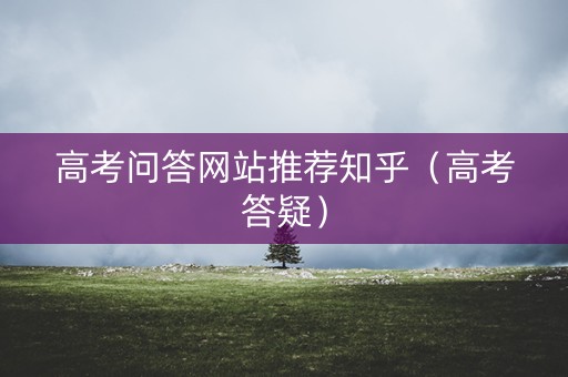 高考问答网站推荐知乎（高考答疑）