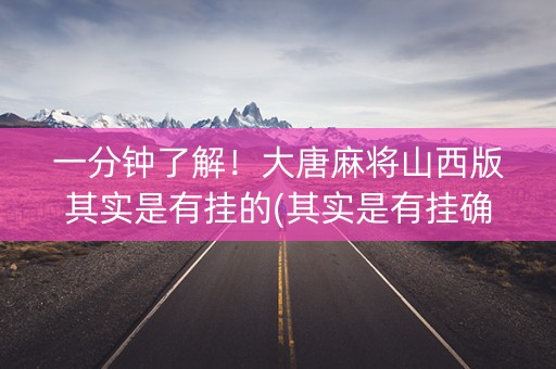 一分钟了解！大唐麻将山西版其实是有挂的(其实是有挂确实有挂)