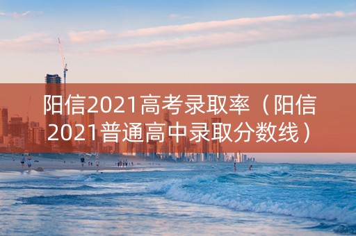 阳信2021高考录取率（阳信2021普通高中录取分数线）