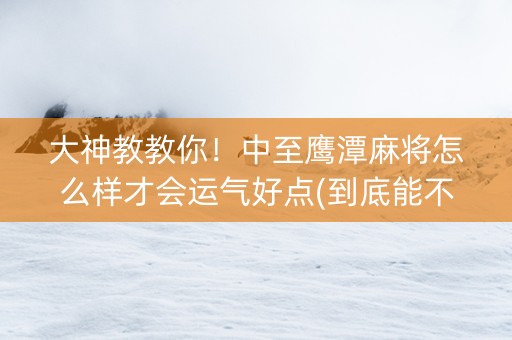 大神教教你！中至鹰潭麻将怎么样才会运气好点(到底能不能开挂)
