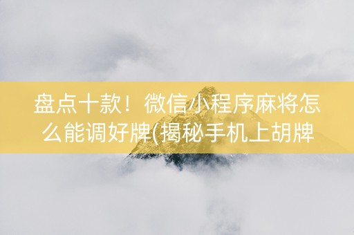 盘点十款！微信小程序麻将怎么能调好牌(揭秘手机上胡牌神器)